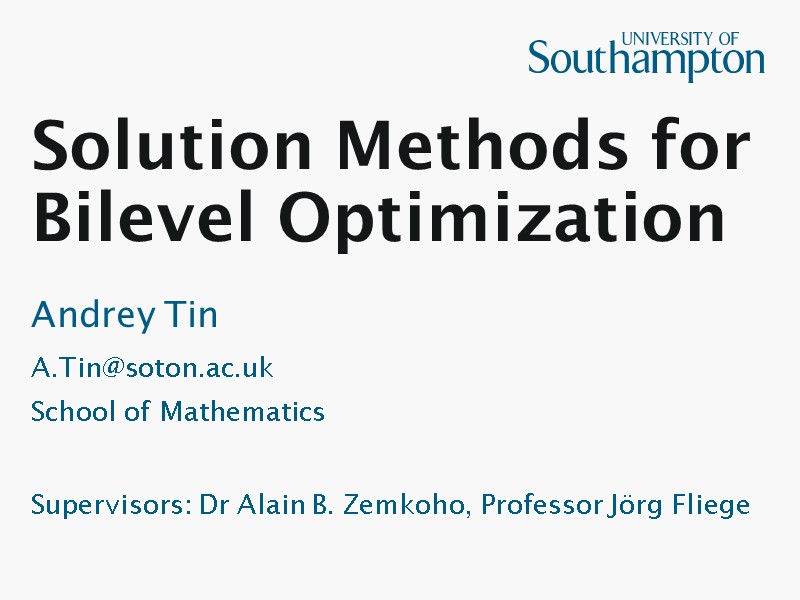 Solution Methods for Bilevel Optimization Andrey Tin A.Tin@soton.ac.uk School of Mathematics  Supervisors: Dr